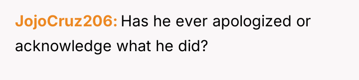 JojoCruz206 Has he ever apologized or acknowledge what he did?