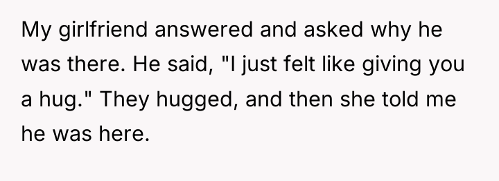 My girlfriend answered and asked why he was there. He...