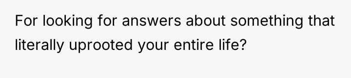 For looking for answers about something that literally uprooted your...
