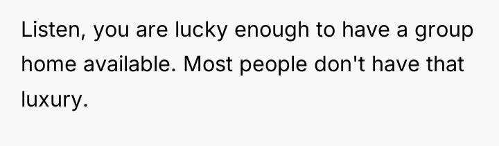 Listen, you are lucky enough to have a group home...