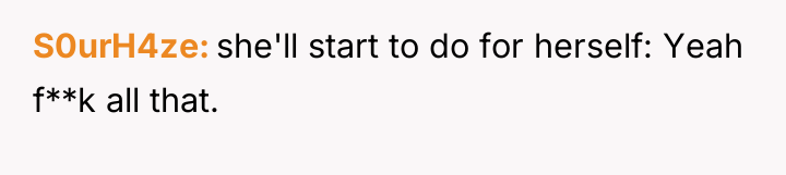 S0urH4ze she'll start to do for herself: Yeah f**k all...