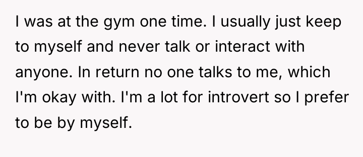 I was at the gym one time. I usually just...