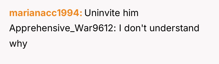 marianacc1994 Uninvite him Apprehensive_War9612: I don't understand why