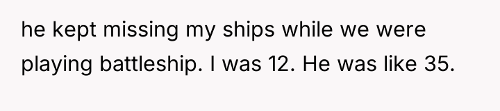 he kept missing my ships while we were playing battleship....