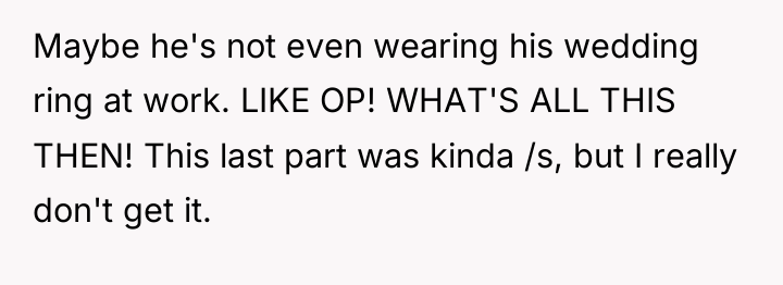 Maybe he's not even wearing his wedding ring at work....
