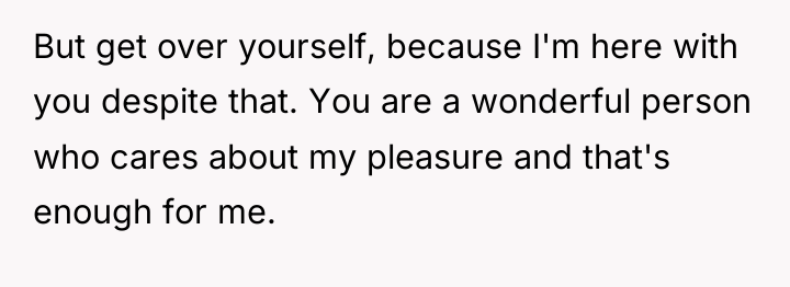 But get over yourself, because I'm here with you despite...