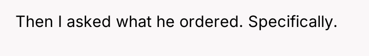 Then I asked what he ordered. Specifically.