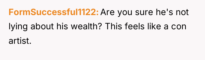 FormSuccessful1122 Are you sure he's not lying about his wealth?...