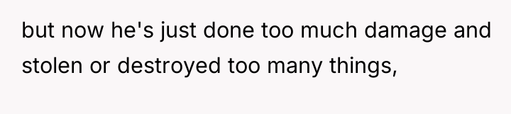 but now he's just done too much damage and stolen...