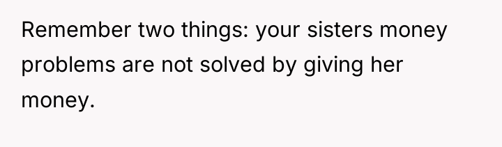 Remember two things: your sisters money problems are not solved...