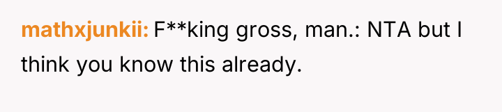 mathxjunkii F**king gross, man.: NTA but I think you know...