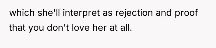 which she'll interpret as rejection and proof that you don't...
