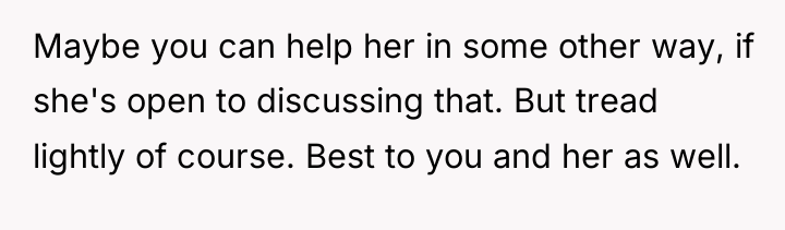 Maybe you can help her in some other way, if...