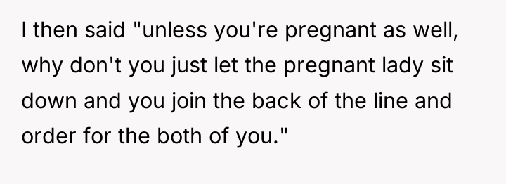 I then said "unless you're pregnant as well, why don't...