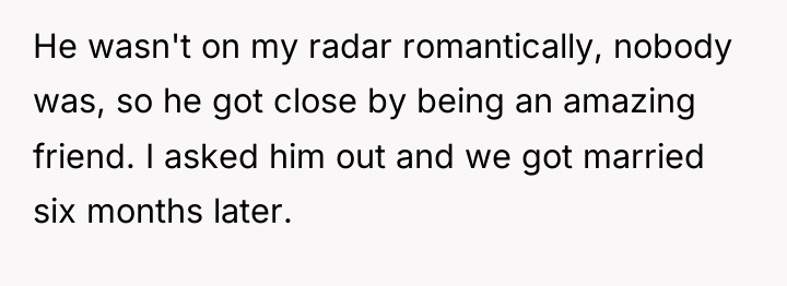 He wasn't on my radar romantically, nobody was, so he...