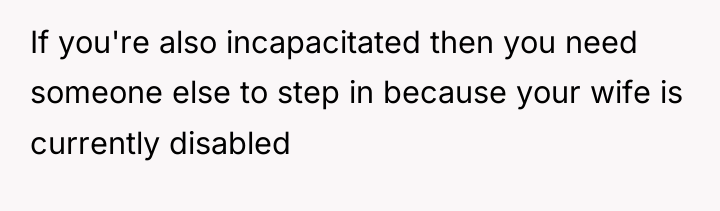 If you're also incapacitated then you need someone else to...