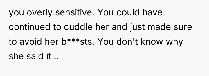 you overly sensitive. You could have continued to cuddle her...