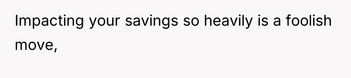 Impacting your savings so heavily is a foolish move,