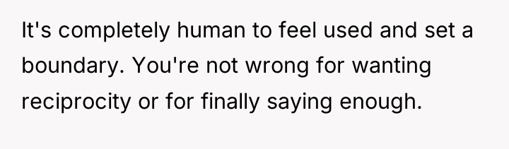 It's completely human to feel used and set a boundary....