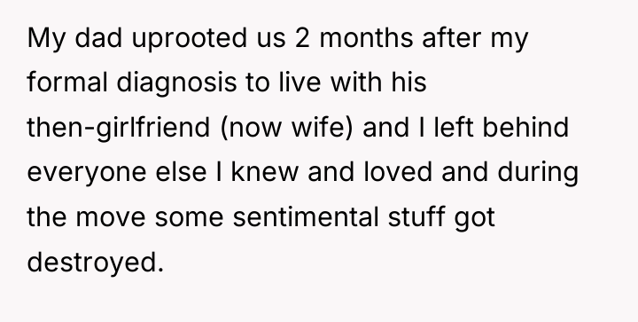 My dad uprooted us 2 months after my formal diagnosis...