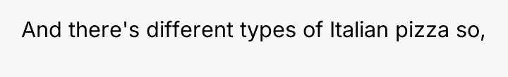 And there's different types of Italian pizza so,