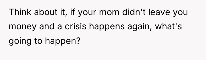 Think about it, if your mom didn't leave you money...