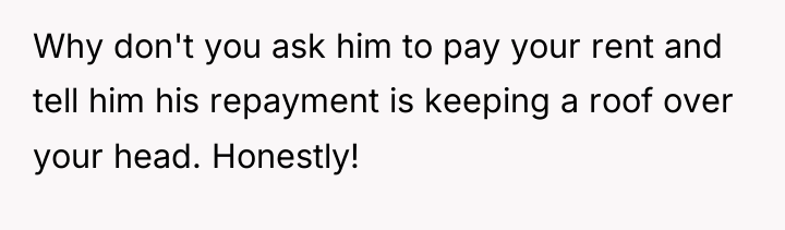 Why don't you ask him to pay your rent and...