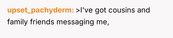 upset_pachyderm >I've got cousins and family friends messaging me,