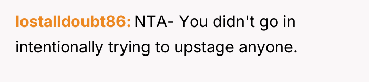 lostalldoubt86 NTA- You didn't go in intentionally trying to upstage...