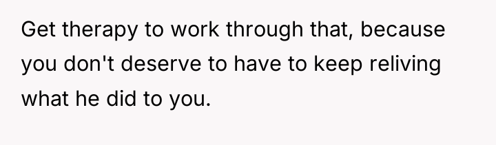 Get therapy to work through that, because you don't deserve...