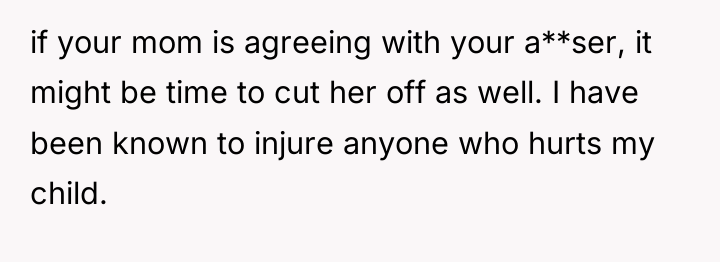 if your mom is agreeing with your a**ser, it might...