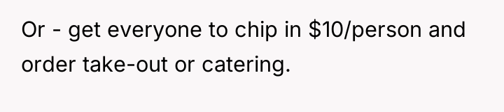Or - get everyone to chip in $10/person and order...