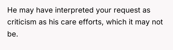 He may have interpreted your request as criticism as his...