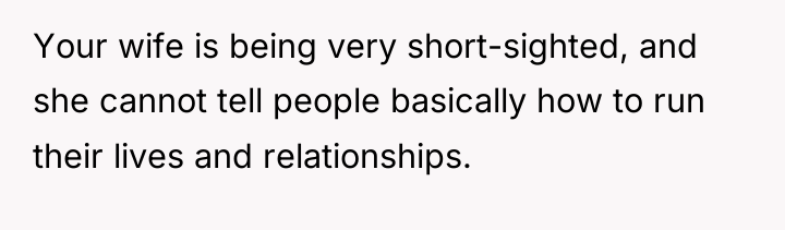 Your wife is being very short-sighted, and she cannot tell...