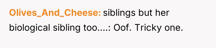 Olives_And_Cheese siblings but her biological sibling too....: Oof. Tricky one.