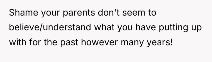 Shame your parents don't seem to believe/understand what you have...