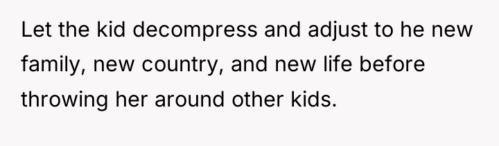 Let the kid decompress and adjust to he new family,...
