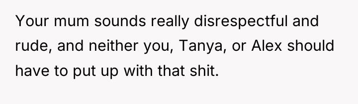 Your mum sounds really disrespectful and rude, and neither you,...