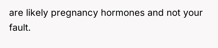 are likely pregnancy hormones and not your fault.