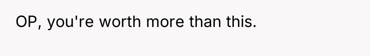 OP, you're worth more than this.