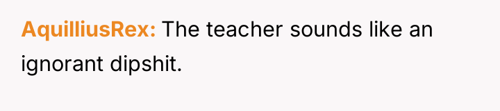 AquilliusRex The teacher sounds like an ignorant dipshit.