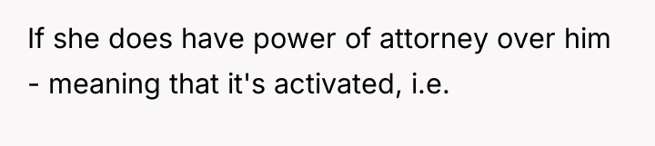 If she does have power of attorney over him -...