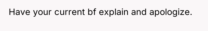 Have your current bf explain and apologize.
