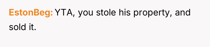EstonBeg YTA, you stole his property, and sold it.