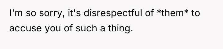 I'm so sorry, it's disrespectful of *them* to accuse you...