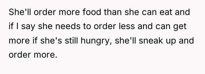 She'll order more food than she can eat and if...