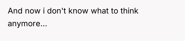 And now i don't know what to think anymore...