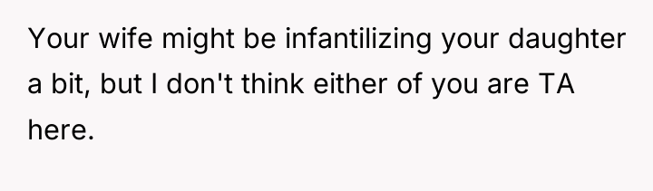 Your wife might be infantilizing your daughter a bit, but...