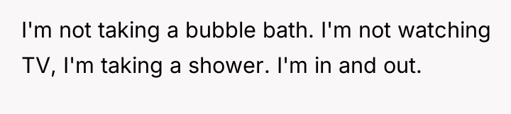 I'm not taking a bubble bath. I'm not watching TV,...
