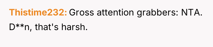 Thistime232 Gross attention grabbers: NTA. D**n, that's harsh.